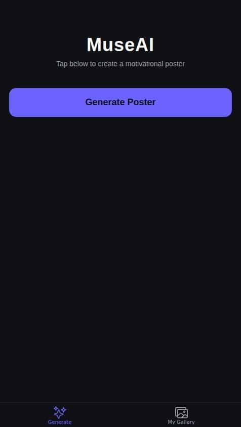 Create a native mobile app called "MuseAI" that allows users to generate motivational posters using AI.

The app should have the following features:

1.  **Home Screen (Generator):**
    *   Display a large, prominent button labeled "Generate Poster."
    *   When the user taps this button, the app should call an AI to generate a unique background image and a related motivational quote.
    *   Combine the generated image and text into a single "poster" image and display it to the user.

2.  **Poster Display Screen:**
    *   After generation, show the final poster image.
    *   Include two clear buttons below the poster: "Save to Device" and "Share."
    *   Include a third button, "Save to My Gallery," which saves the poster data to the user's account in the database.

3.  **My Gallery Screen:**
    *   This screen should display a grid of all the posters the current user has previously saved.
    *   Tapping on a poster in the gallery should open it in a full-screen view, where they can choose to share or delete it.

The design should be modern, clean, and inspiring. All user-generated posters saved to the gallery should be stored persistently in a database and linked to the user's account.
