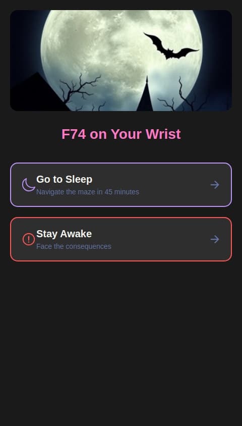 You are a girl called Rosie, nicknamed Petal for the sassy personality and daredevil traits. One night, you write F74 on a plaster and put it on your wrist. There are two options, go to sleep or stay awake, both having their own consequences. If you choose to go to sleep, which is the safer option, you'll have to go through a maze and get out before 45 minutes pass. If you don't make it, you die. But if you choose to stay awake, you will survive, but get grounded for a month.
