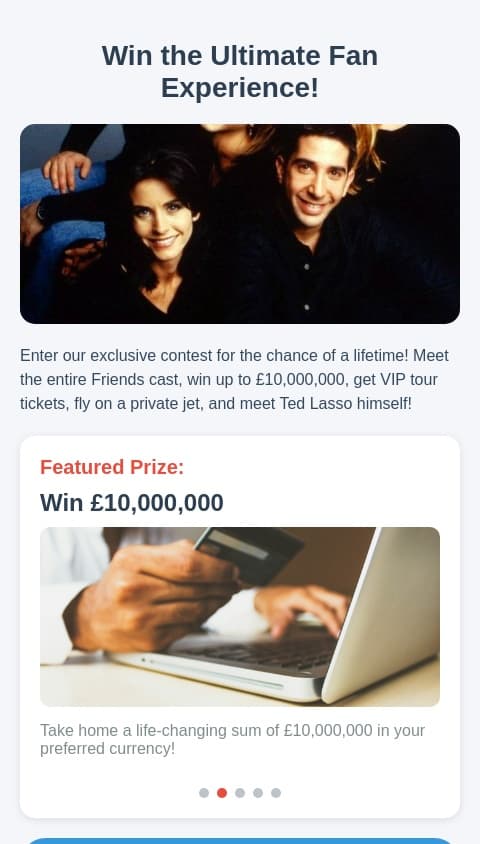 If you want to meet the friends cast win up to £10000,000000 dollars pounds or euros an exclusive ticket to a tour or yohh uh can have a private jet or meet ted lasso 