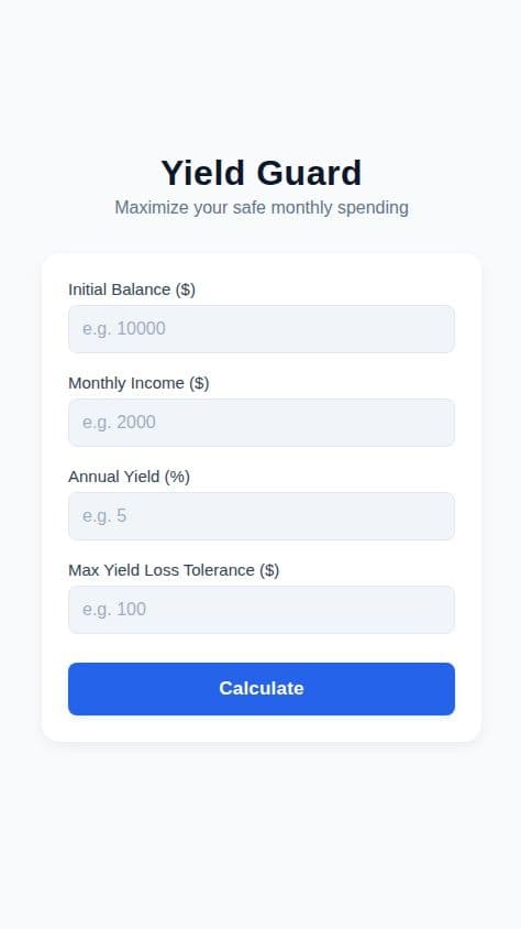 Create a financial calculator app named "Yield Guard" designed to help users determine their maximum monthly spending based on investment yield.

The app should feature a single, clean screen with the following functionality:

1.  **User Inputs:**
    *   A form with four numeric input fields:
        *   "Initial Balance ($)"
        *   "Monthly Income ($)"
        *   "Annual Yield (%)"
        *   "Max Yield Loss Tolerance ($)" (This is the maximum dollar amount the user is willing to lose from their monthly yield gains).

2.  **Calculation:**
    *   When the user presses a "Calculate" button, the app must perform the following calculation:
        *   First, calculate the "Projected Monthly Yield" in dollars: `Monthly Yield = Initial Balance * (Annual Yield / 100 / 12)`.
        *   Then, calculate the "Maximum Spendable Amount": `Max Spend = (Projected Monthly Yield + Monthly Income) - Max Yield Loss Tolerance`.

3.  **Results Display:**
    *   Clearly display the final "Maximum Spendable Amount" to the user.
    *   Also, show a simple breakdown of the components: the calculated "Projected Monthly Yield" and the "Monthly Income" that contributed to the total.
    *   If the calculated spending amount is negative, it should be displayed as $0, with a message indicating that spending is not advised.

The app should have a minimalist and modern design, focusing on clarity and ease of use. All calculations should happen on the device; no backend or user accounts are needed.
